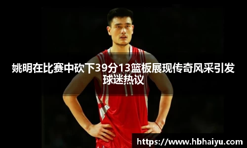 姚明在比赛中砍下39分13篮板展现传奇风采引发球迷热议