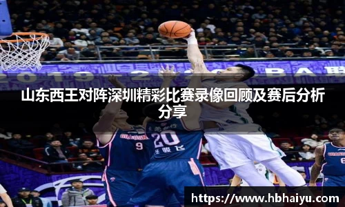山东西王对阵深圳精彩比赛录像回顾及赛后分析分享