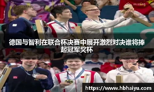 德国与智利在联合杯决赛中展开激烈对决谁将捧起冠军奖杯